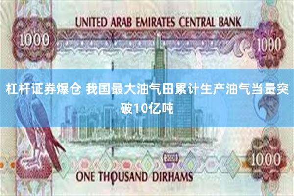 杠杆证券爆仓 我国最大油气田累计生产油气当量突破10亿吨