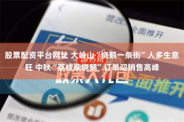股票配资平台网址 大岭山“烧鹅一条街”人多生意旺 中秋“荔枝柴烧鹅”订单迎销售高峰