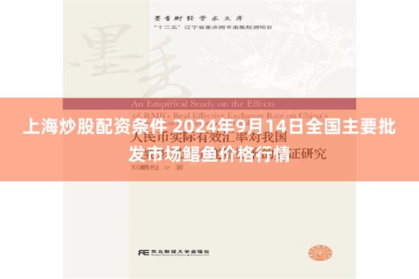 上海炒股配资条件 2024年9月14日全国主要批发市场鲳鱼价格行情