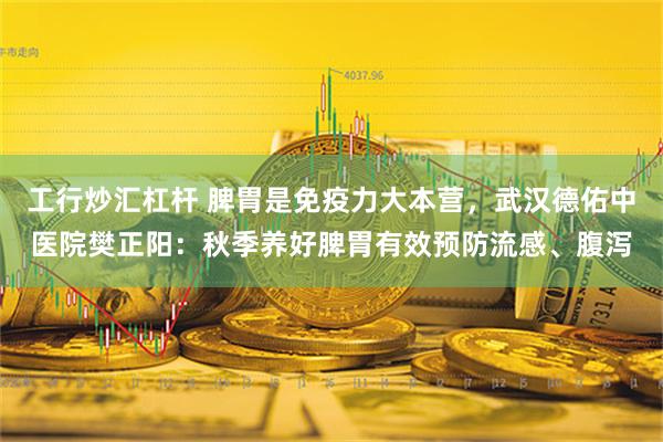 工行炒汇杠杆 脾胃是免疫力大本营，武汉德佑中医院樊正阳：秋季养好脾胃有效预防流感、腹泻
