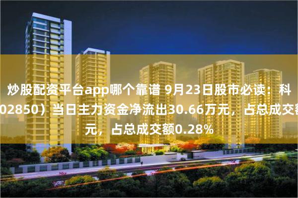 炒股配资平台app哪个靠谱 9月23日股市必读：科达利（002850）当日主力资金净流出30.66万元，占总成交额0.28%