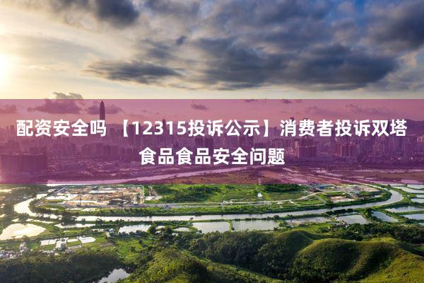 配资安全吗 【12315投诉公示】消费者投诉双塔食品食品安全问题