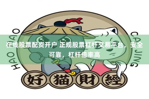 在线股票配资开户 正规股票杠杆交易平台，安全可靠，杠杆倍率高