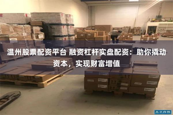 温州股票配资平台 融资杠杆实盘配资：助你撬动资本，实现财富增值