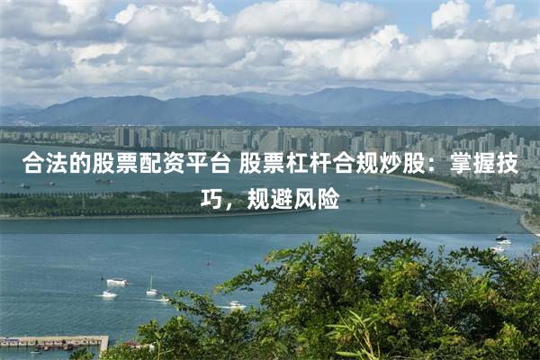 合法的股票配资平台 股票杠杆合规炒股：掌握技巧，规避风险