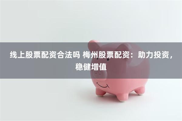线上股票配资合法吗 梅州股票配资：助力投资，稳健增值