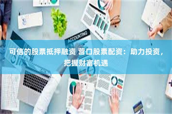 可信的股票抵押融资 营口股票配资：助力投资，把握财富机遇