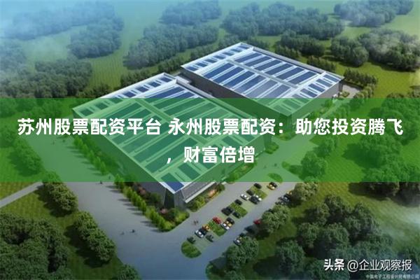 苏州股票配资平台 永州股票配资：助您投资腾飞，财富倍增