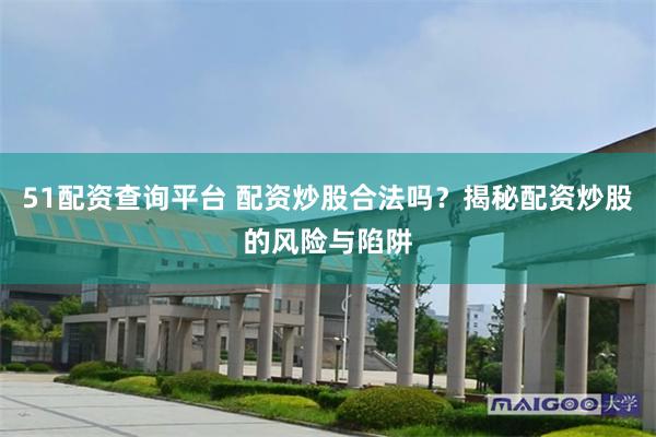 51配资查询平台 配资炒股合法吗？揭秘配资炒股的风险与陷阱