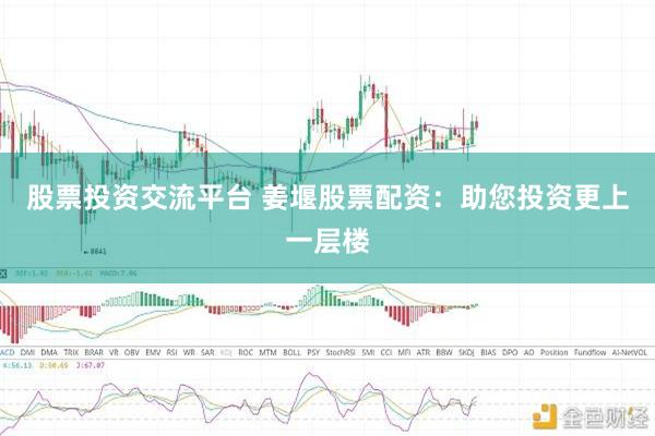 股票投资交流平台 姜堰股票配资：助您投资更上一层楼