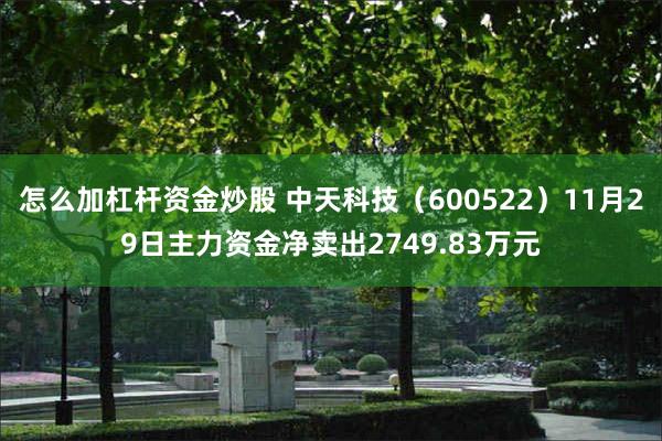 怎么加杠杆资金炒股 中天科技（600522）11月29日主力资金净卖出2749.83万元