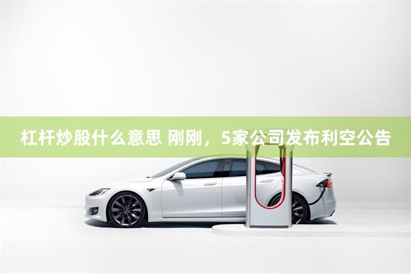 杠杆炒股什么意思 刚刚，5家公司发布利空公告