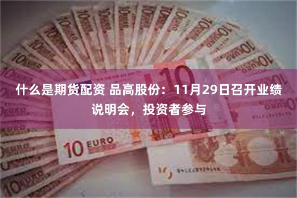 什么是期货配资 品高股份：11月29日召开业绩说明会，投资者参与