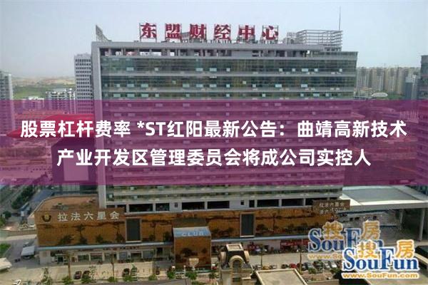 股票杠杆费率 *ST红阳最新公告：曲靖高新技术产业开发区管理委员会将成公司实控人
