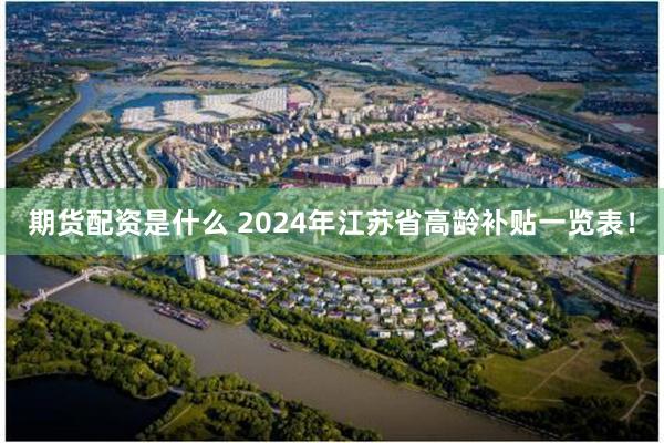 期货配资是什么 2024年江苏省高龄补贴一览表！