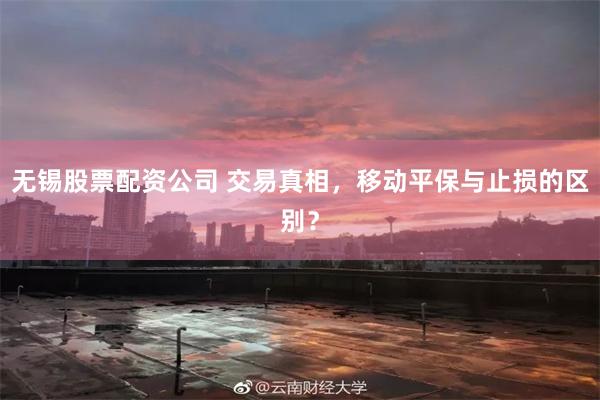 无锡股票配资公司 交易真相，移动平保与止损的区别？