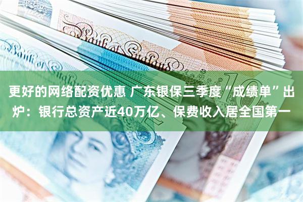 更好的网络配资优惠 广东银保三季度“成绩单”出炉：银行总资产近40万亿、保费收入居全国第一