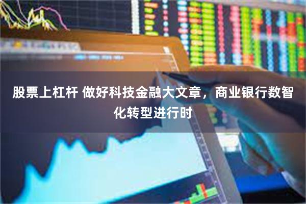 股票上杠杆 做好科技金融大文章，商业银行数智化转型进行时