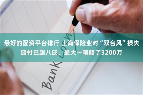 最好的配资平台排行 上海保险业对“双台风”损失赔付已超八成，最大一笔赔了3200万