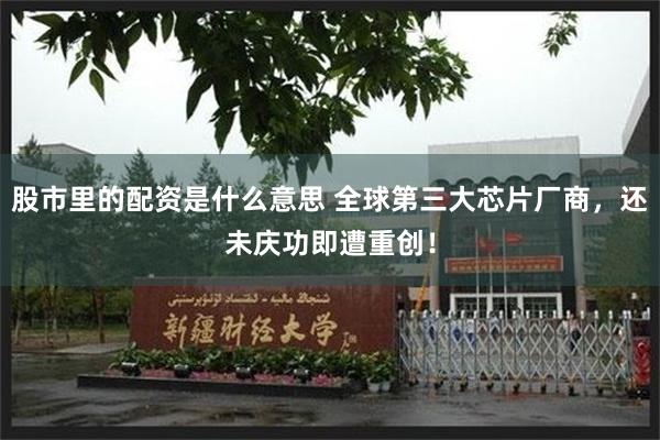 股市里的配资是什么意思 全球第三大芯片厂商，还未庆功即遭重创！