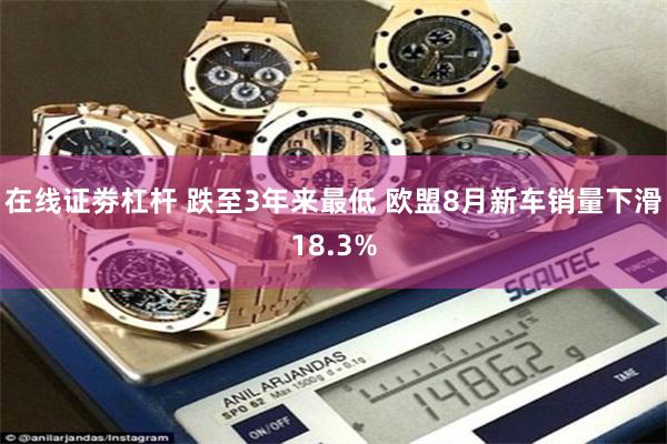 在线证劵杠杆 跌至3年来最低 欧盟8月新车销量下滑18.3%