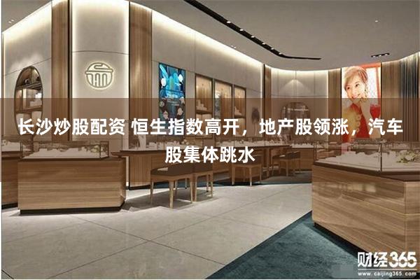 长沙炒股配资 恒生指数高开，地产股领涨，汽车股集体跳水