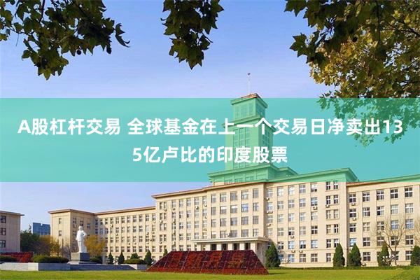 A股杠杆交易 全球基金在上一个交易日净卖出135亿卢比的印度股票