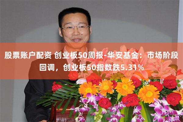 股票账户配资 创业板50周报-华安基金：市场阶段回调，创业板50指数跌5.31%