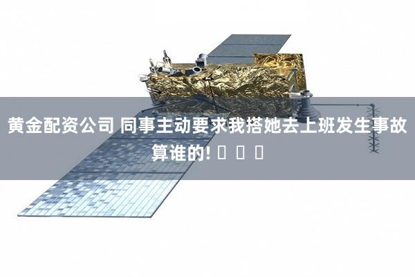 黄金配资公司 同事主动要求我搭她去上班发生事故算谁的! ​​​