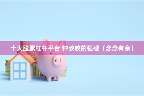 十大股票杠杆平台 钟睒睒的强硬（念念有余）