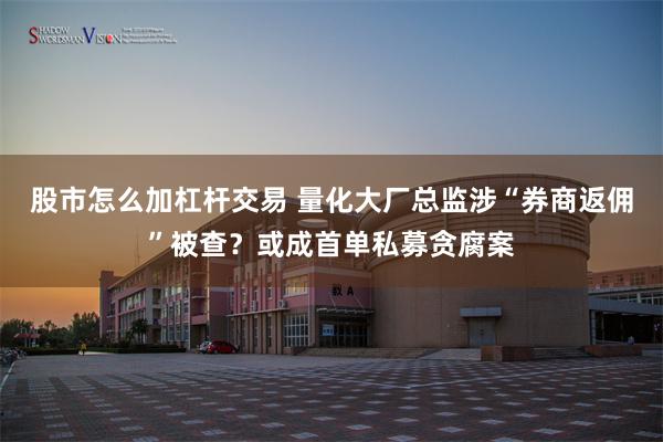 股市怎么加杠杆交易 量化大厂总监涉“券商返佣”被查？或成首单私募贪腐案