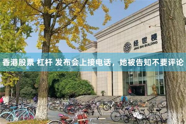 香港股票 杠杆 发布会上接电话，她被告知不要评论