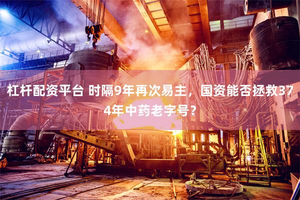杠杆配资平台 时隔9年再次易主，国资能否拯救374年中药老字号？
