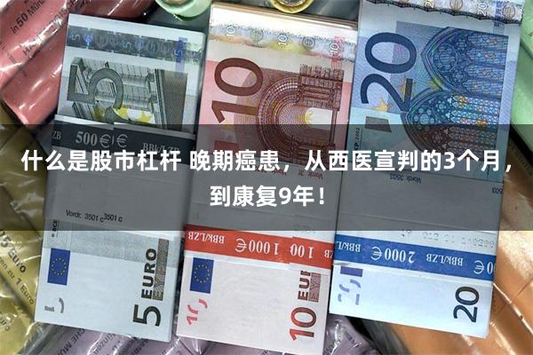 什么是股市杠杆 晚期癌患，从西医宣判的3个月，到康复9年！