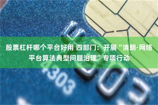 股票杠杆哪个平台好用 四部门：开展“清朗·网络平台算法典型问题治理”专项行动
