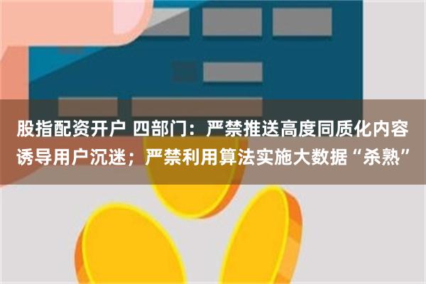 股指配资开户 四部门：严禁推送高度同质化内容诱导用户沉迷；严禁利用算法实施大数据“杀熟”