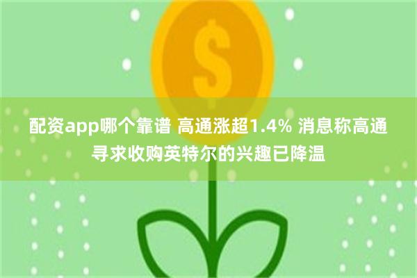 配资app哪个靠谱 高通涨超1.4% 消息称高通寻求收购英特尔的兴趣已降温