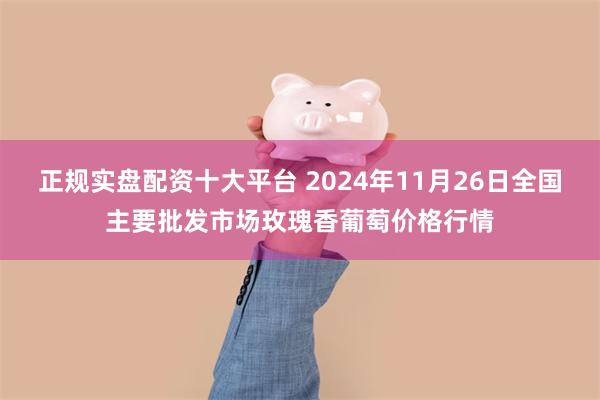 正规实盘配资十大平台 2024年11月26日全国主要批发市场玫瑰香葡萄价格行情