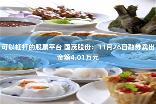 可以杠杆的股票平台 国茂股份：11月26日融券卖出金额4.01万元