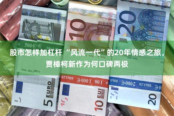 股市怎样加杠杆 “风流一代”的20年情感之旅，贾樟柯新作为何口碑两极
