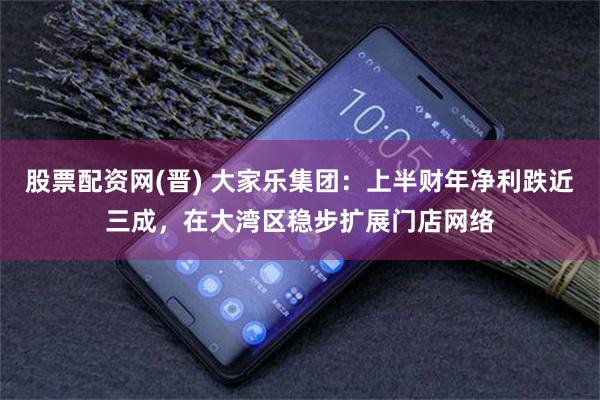 股票配资网(晋) 大家乐集团：上半财年净利跌近三成，在大湾区稳步扩展门店网络