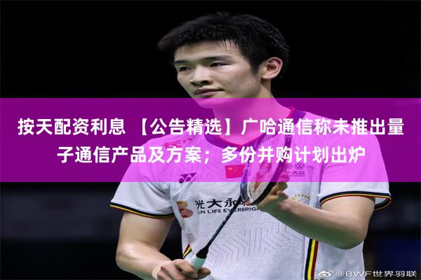 按天配资利息 【公告精选】广哈通信称未推出量子通信产品及方案；多份并购计划出炉