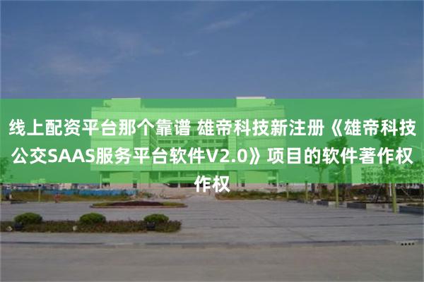 线上配资平台那个靠谱 雄帝科技新注册《雄帝科技公交SAAS服务平台软件V2.0》项目的软件著作权