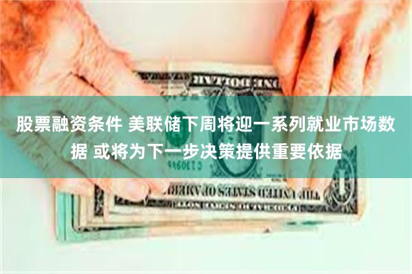 股票融资条件 美联储下周将迎一系列就业市场数据 或将为下一步决策提供重要依据