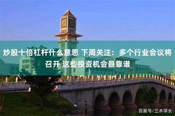 炒股十倍杠杆什么意思 下周关注：多个行业会议将召开 这些投资机会最靠谱