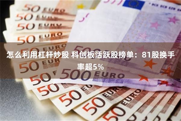 怎么利用杠杆炒股 科创板活跃股榜单：81股换手率超5%