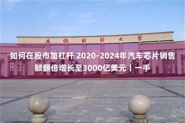 如何在股市加杠杆 2020-2024年汽车芯片销售额翻倍增长至3000亿美元丨一手