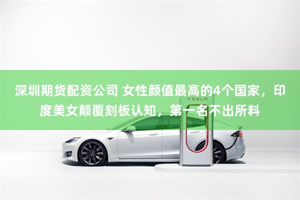 深圳期货配资公司 女性颜值最高的4个国家，印度美女颠覆刻板认知，第一名不出所料