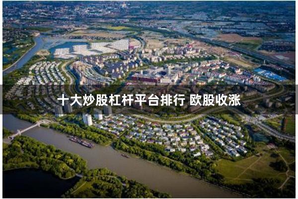 十大炒股杠杆平台排行 欧股收涨