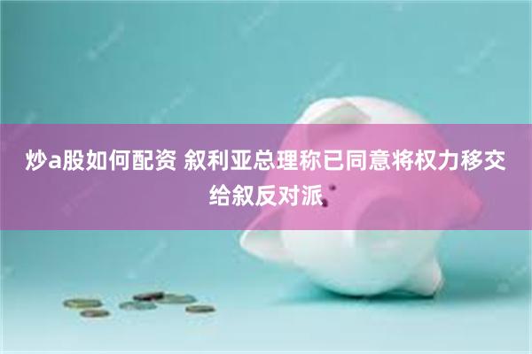 炒a股如何配资 叙利亚总理称已同意将权力移交给叙反对派